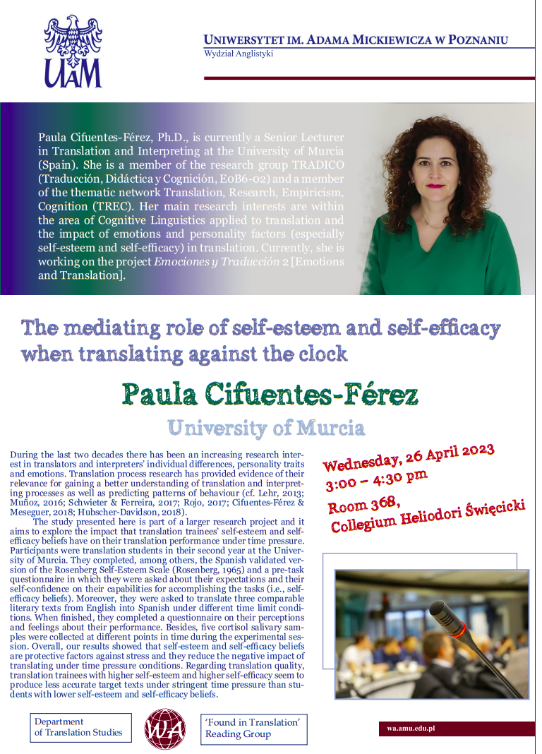 The Department of Translation Studies and WA Translation Reading Group “Found in Translation” would like to invite you to a talk “The mediating role of self-esteem and self-efficacy when translating against the clock” by Paula Cifuentes-Férez from the University of Murcia. The event will take place on 26 April 2023 at 3:00 pm in room 368, Collegium Heliodori Święcicki.