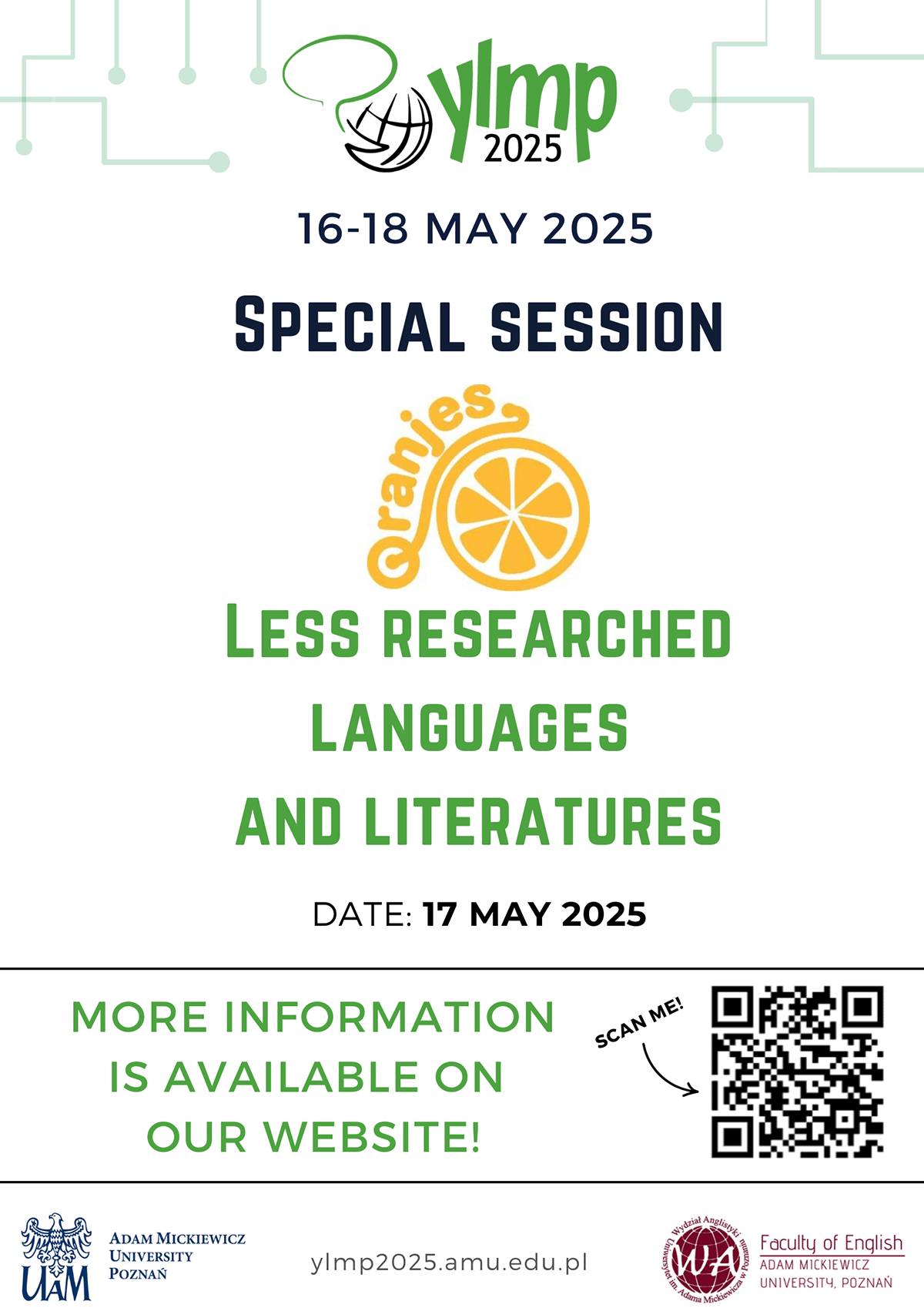 Promotional poster with the YLMP 2025 logo. Underneath the logo is the date: 16-18 May 2025. Underneath that is the caption {Special session} and the Oranjes reading group logo. Underneath that are the captions {Less researched languages and literatures} and {date: 17 May 2025}. Two horizontal lines flank the caption {More information is available on our website}, next to which a QR code is placed with an arrow pointing to it. Underneath the lower line is the AMU logo captioned {Adam Mickiewicz University Poznań}. Next to it is the URL {ylmp.amu.edu.pl}. Next to it is the the Faculty of English logo with the caption {Faculty of English Adam Mickiewicz University Poznań}.